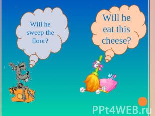 Will he sweep the floor?Will he eat this cheese?