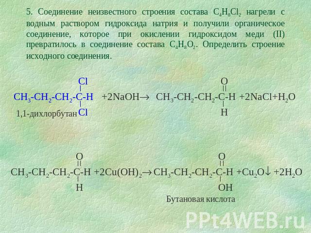 5. Соединение неизвестного строения состава C4H8Cl2 нагрели с водным раствором гидроксида натрия и получили органическое соединение, которое при окислении гидроксидом меди (II) превратилось в соединение состава C4H8O2. Определить строение исходного …