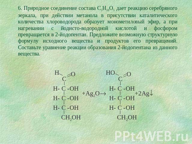 6. Природное соединение состава C5H10O5 дает реакцию серебряного зеркала, при действии метанола в присутствии каталитического количества хлороводорода образует монометиловый эфир, а при нагревании с йодисто-водородной кислотой и фосфором превращаетс…