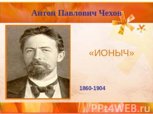 Антон Павлович Чехов «Ионыч» 1860-1904