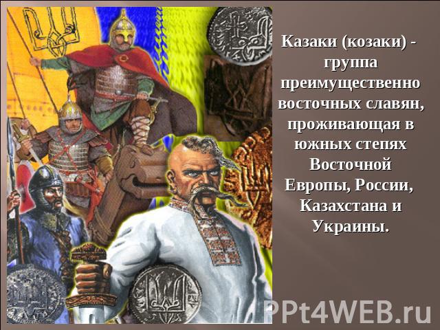 Казаки (козаки) - группа преимущественно восточных славян, проживающая в южных степях Восточной Европы, России, Казахстана и Украины.