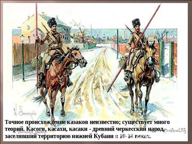 Точное происхождение казаков неизвестно; существует много теорий. Касоги, касахи, касаки - древний черкесский народ, заселявший территорию нижней Кубани в 10-14 веках.