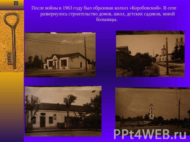После войны в 1963 году был образован колхоз «Коробовский». В селе развернулось строительство домов, школ, детских садиков, новой больницы.