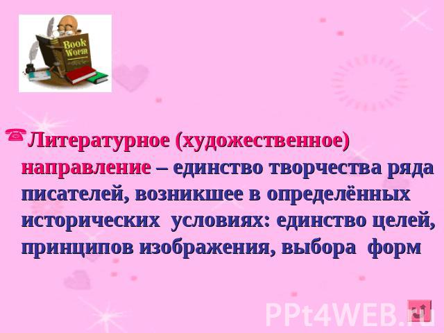 Литературное (художественное) направление – единство творчества ряда писателей, возникшее в определённых исторических условиях: единство целей, принципов изображения, выбора форм