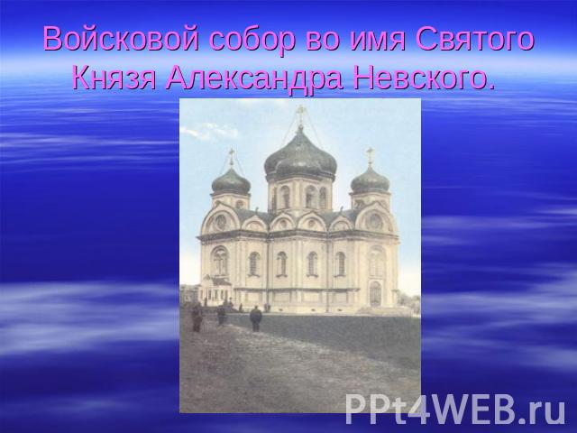 Войсковой собор во имя Святого Князя Александра Невского.