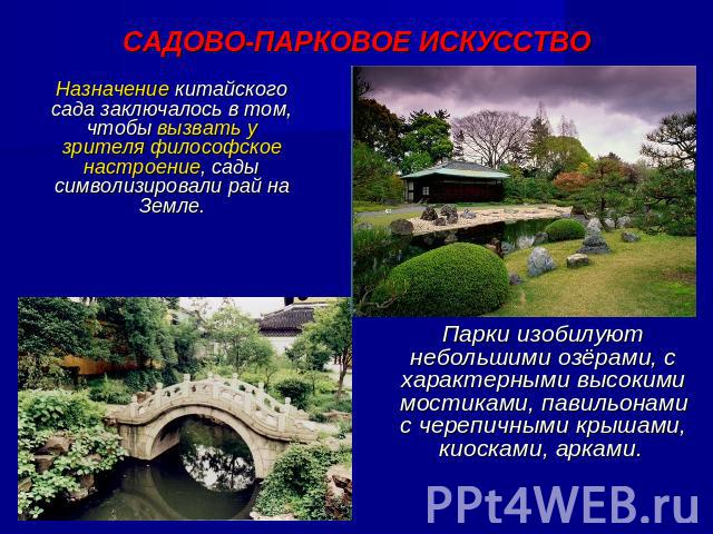 САДОВО-ПАРКОВОЕ ИСКУССТВО Назначение китайского сада заключалось в том, чтобы вызвать у зрителя философское настроение, сады символизировали рай на Земле. Парки изобилуют небольшими озёрами, с характерными высокими мостиками, павильонами с черепичны…