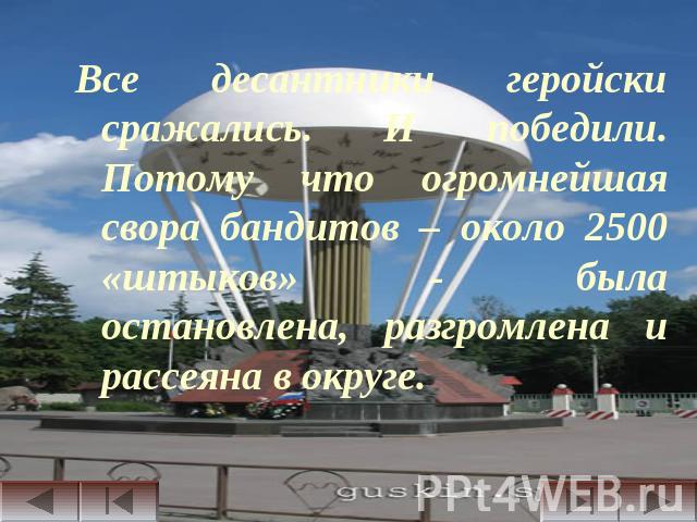 Все десантники геройски сражались. И победили. Потому что огромнейшая свора бандитов – около 2500 «штыков» - была остановлена, разгромлена и рассеяна в округе.