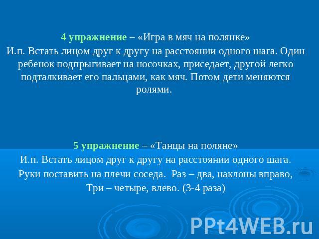 4 упражнение – «Игра в мяч на полянке»И.п. Встать лицом друг к другу на расстоянии одного шага. Один ребенок подпрыгивает на носочках, приседает, другой легко подталкивает его пальцами, как мяч. Потом дети меняются ролями. 5 упражнение – «Танцы на п…