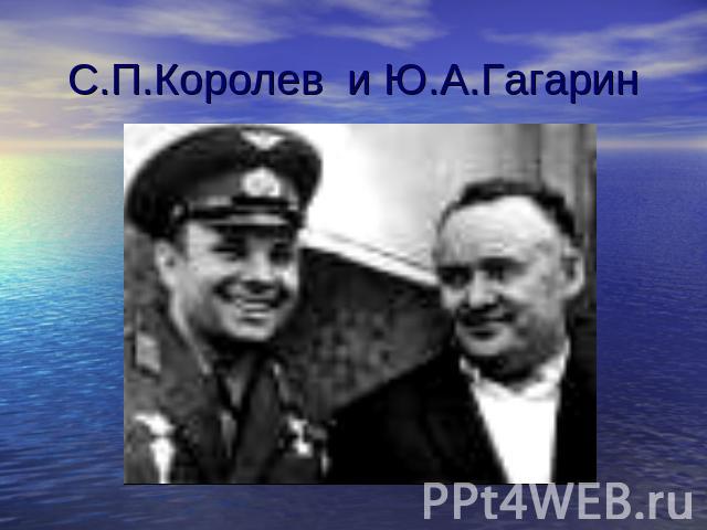 С.П.Королев и Ю.А.Гагарин
