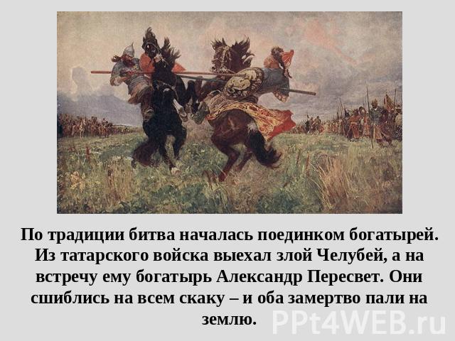 По традиции битва началась поединком богатырей. Из татарского войска выехал злой Челубей, а на встречу ему богатырь Александр Пересвет. Они сшиблись на всем скаку – и оба замертво пали на землю.