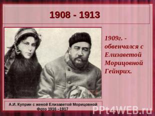 1908 - 1913 1909г. - обвенчался с Елизаветой Морицовной Гейнрих. А.И. Куприн с ж