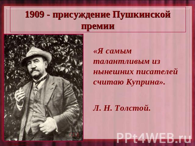 1909 - присуждение Пушкинской премии «Я самым талантливым из нынешних писателей считаю Куприна». Л. Н. Толстой.