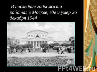 В последние годы жизни работал в Москве, где и умер 26 декабря 1944