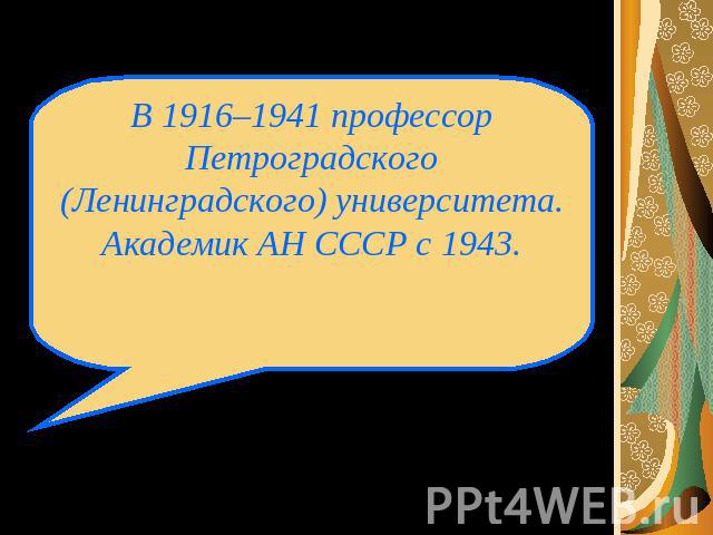 В 1916–1941 профессор Петроградского (Ленинградского) университета. Академик АН СССР с 1943.