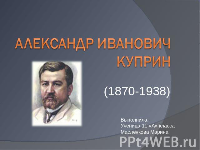 Александр Иванович Куприн (1870-1938)Выполнила:Ученица 11 «А» классаМаслёнкова Марина