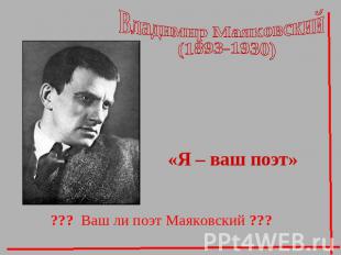 Владимир Маяковский (1893-1930) «Я – ваш поэт»??? Ваш ли поэт Маяковский ???