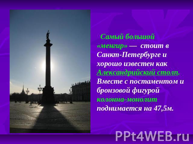 Самый большой «менгир» — стоит в Санкт-Петербурге и хорошо известен как Александрийский столп. Вместе с постаментом и бронзовой фигурой колонна-монолит поднимается на 47,5м.