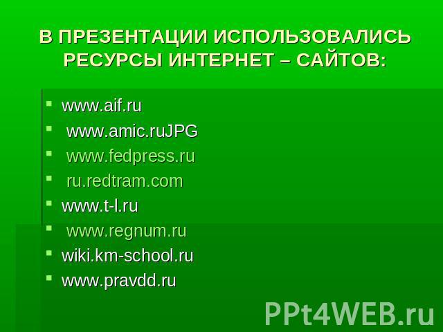 В ПРЕЗЕНТАЦИИ ИСПОЛЬЗОВАЛИСЬ РЕСУРСЫ ИНТЕРНЕТ – САЙТОВ: www.aif.ru www.amic.ruJPG www.fedpress.ru ru.redtram.comwww.t-l.ru www.regnum.ruwiki.km-school.ruwww.pravdd.ru
