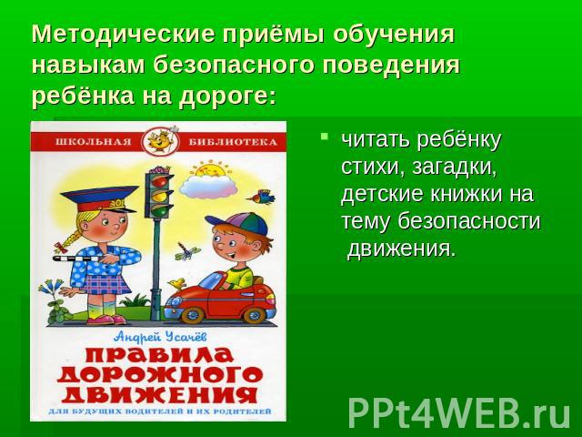 Методические приёмы обучения навыкам безопасного поведения ребёнка на дороге: читать ребёнку стихи, загадки, детские книжки на тему безопасности движения.