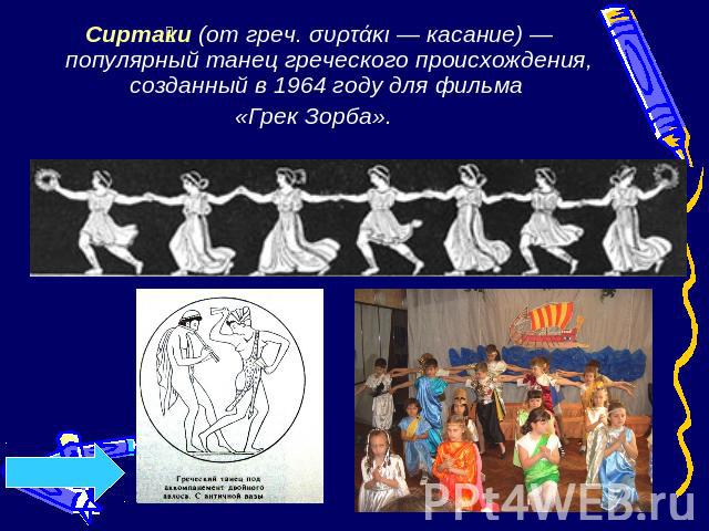 Сиртаки (от греч. συρτάκι — касание) — популярный танец греческого происхождения, созданный в 1964 году для фильма «Грек Зорба».