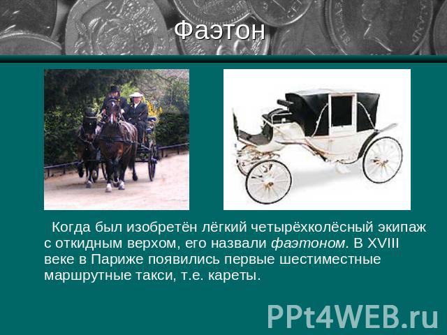 Фаэтон Когда был изобретён лёгкий четырёхколёсный экипаж с откидным верхом, его назвали фаэтоном. В XVIII веке в Париже появились первые шестиместные маршрутные такси, т.е. кареты.