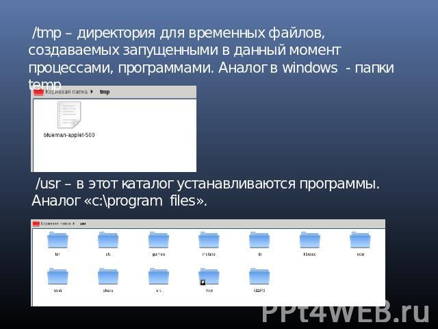/tmp – директория для временных файлов, создаваемых запущенными в данный момент процессами, программами. Аналог в windows - папки temp /usr – в этот каталог устанавливаются программы. Аналог «c:\program files».