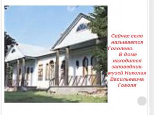 Сейчас село называется Гоголево. В доме находится заповедник-музей Николая Васил