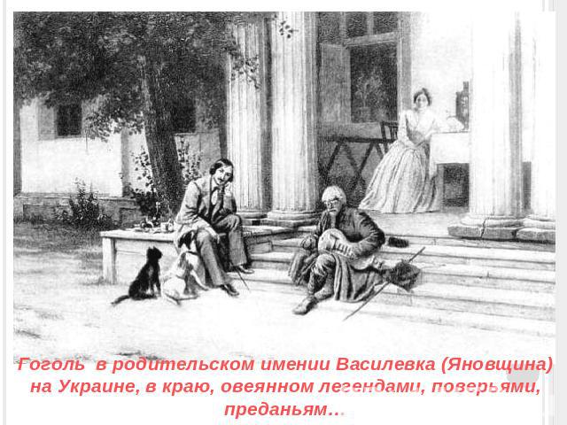 Гоголь в родительском имении Василевка (Яновщина) на Украине, в краю, овеянном легендами, поверьями, преданьям…