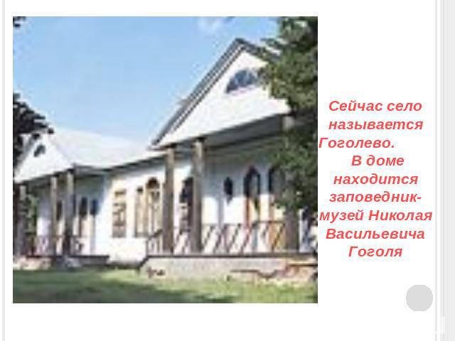 Сейчас село называется Гоголево. В доме находится заповедник-музей Николая Васильевича Гоголя