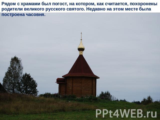 Рядом с храмами был погост, на котором, как считается, похоронены родители великого русского святого. Недавно на этом месте была построена часовня.