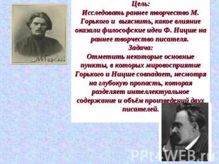 Цель:Исследовать раннее творчество М. Горького и выяснить, какое влияние оказали