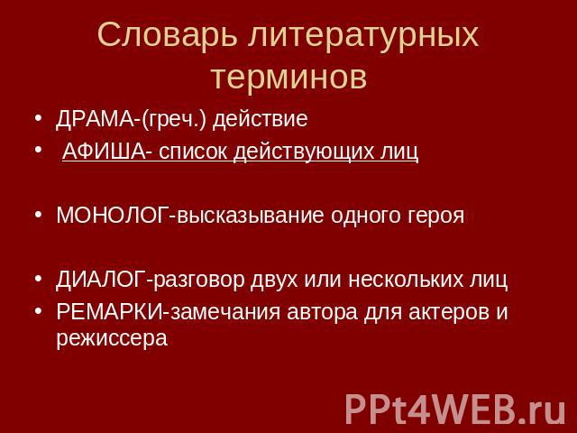 Словарь литературных терминов ДРАМА-(греч.) действие АФИША- список действующих лицМОНОЛОГ-высказывание одного герояДИАЛОГ-разговор двух или нескольких лицРЕМАРКИ-замечания автора для актеров и режиссера