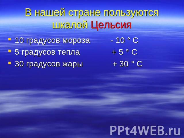 В нашей стране пользуются шкалой Цельсия 10 градусов мороза - 10 ° С5 градусов тепла + 5 ° С30 градусов жары + 30 ° С