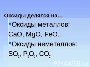 Оксиды делятся на… Оксиды металлов:СаО, МgO, FeO…Оксиды неметаллов:SO2, P2O5, CO