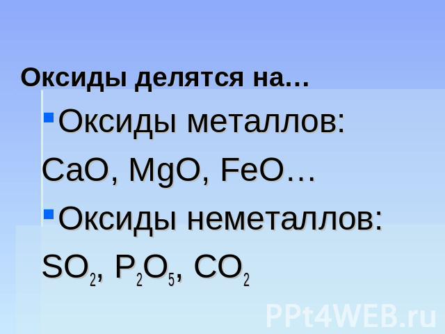 Оксиды делятся на… Оксиды металлов:СаО, МgO, FeO…Оксиды неметаллов:SO2, P2O5, CO2