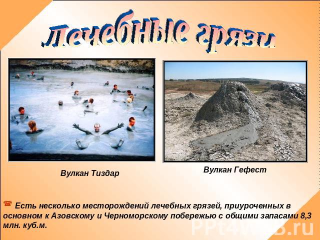 Лечебные грязиВулкан ТиздарВулкан Гефест Есть несколько месторождений лечебных грязей, приуроченных в основном к Азовскому и Черноморскому побережью с общими запасами 8,3 млн. куб.м.