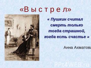 «В ы с т р е л» « Пушкин считал смерть только тогда страшной, когда есть счастье