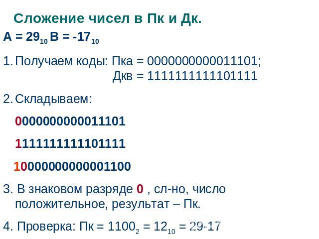 Сложение чисел в Пк и Дк. А = 2910 В = -1710Получаем коды: Пка = 0000000000011101; Дкв = 1111111111101111Складываем:00000000000111011111111111101111 100000000000011003. В знаковом разряде 0 , сл-но, число положительное, результат – Пк.4. Проверка: П…