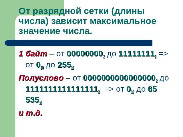 От разрядной сетки (длины числа) зависит максимальное значение числа. 1 байт – от 000000002 до 111111112 => от 010 до 25510Полуслово – от 00000000000000002 до 11111111111111112 => от 010 до 65 53510и т.д.