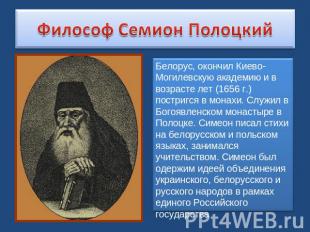 Философ Семион Полоцкий Белорус, окончил Киево-Могилевскую академию и в возрасте
