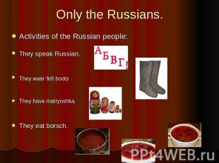 Only the Russians. Activities of the Russian people:They speak Russian.They wear