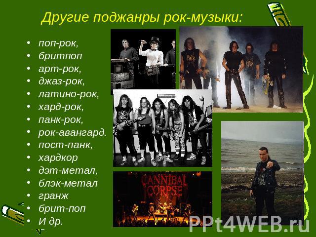 Другие поджанры рок-музыки: поп-рок, бритпоп арт-рок, джаз-рок, латино-рок, хард-рок, панк-рок, рок-авангард. пост-панк, хардкор дэт-метал, блэк-метал гранж брит-поп И др.