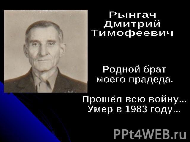 Рынгач Дмитрий ТимофеевичРодной брат моего прадеда.Прошёл всю войну...Умер в 1983 году...