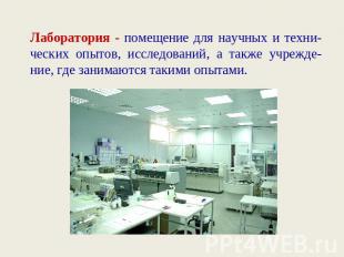 Лаборатория - помещение для научных и техни-ческих опытов, исследований, а также