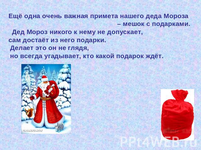 Ещё одна очень важная примета нашего деда Мороза – мешок с подарками. Дед Мороз никого к нему не допускает, сам достаёт из него подарки. Делает это он не глядя, но всегда угадывает, кто какой подарок ждёт.