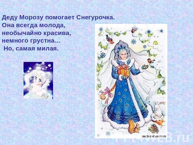Деду Морозу помогает Снегурочка. Она всегда молода, необычайно красива, немного грустна… Но, самая милая.