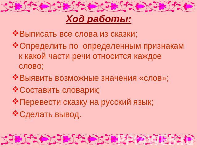 Ход работы: Выписать все слова из сказки;Определить по определенным признакам к какой части речи относится каждое слово;Выявить возможные значения «слов»;Составить словарик;Перевести сказку на русский язык;Сделать вывод.