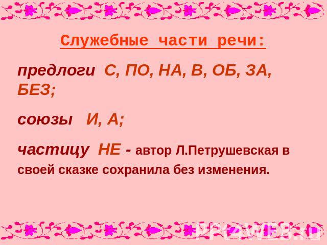 Служебные части речи:предлоги С, ПО, НА, В, ОБ, ЗА, БЕЗ;союзы И, А;частицу НЕ - автор Л.Петрушевская в своей сказке сохранила без изменения.