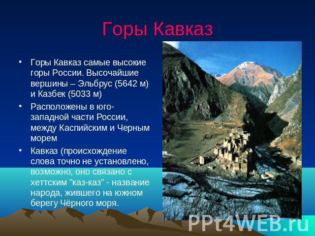 Горы Кавказ Горы Кавказ самые высокие горы России. Высочайшие вершины – Эльбрус (5642 м) и Казбек (5033 м)Расположены в юго-западной части России, между Каспийским и Черным моремКавказ (происхождение слова точно не установлено, возможно, оно связано…