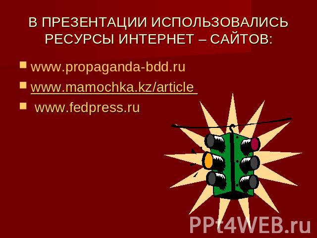 В ПРЕЗЕНТАЦИИ ИСПОЛЬЗОВАЛИСЬ РЕСУРСЫ ИНТЕРНЕТ – САЙТОВ: www.propaganda-bdd.ruwww.mamochka.kz/article  www.fedpress.ru